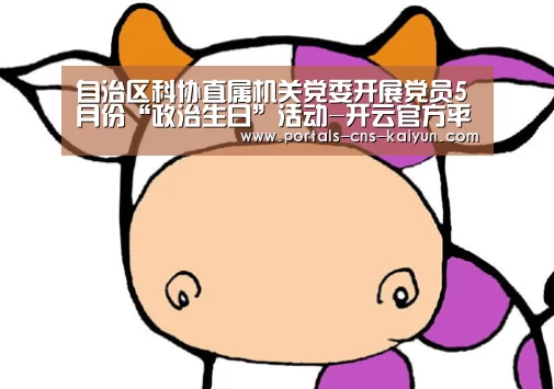自治区科协直属机关党委开展党员5月份“政治生日”活动-开云官方平台(图1) 开云品牌