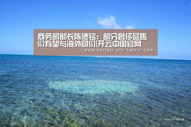 商务部部长陈德铭:部分奢侈品售价有望与海外同价|开云中国官网(图1) 开云中国官网